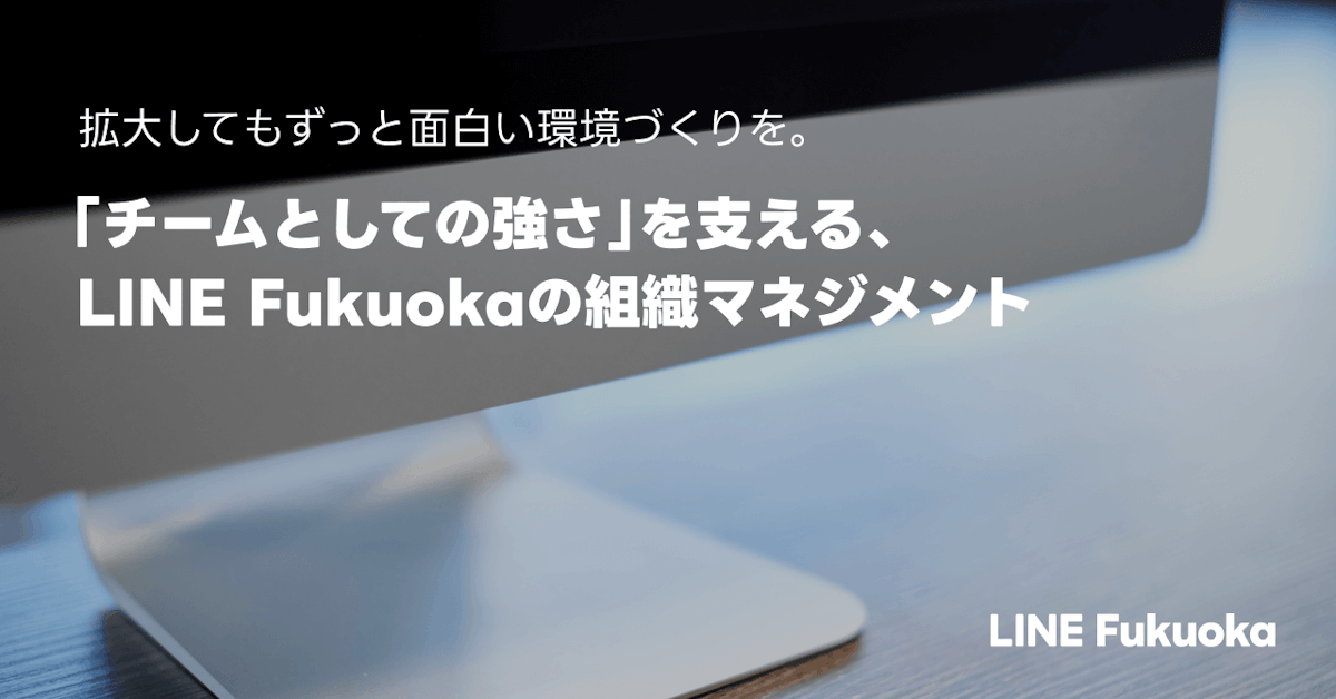 拡大してもずっと面白い環境づくりを。「チームとしての強さ」を支える、LINE Fukuokaの組織マネジメントのサムネイル画像